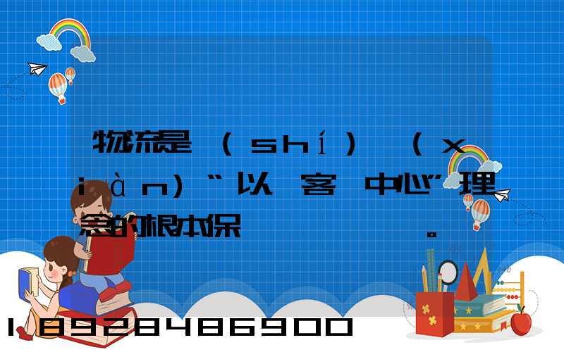 物流是實(shí)現(xiàn)“以顧客為中心”理念的根本保證。這句話對(duì)嗎